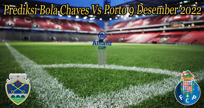 Prediksi Bola Chaves Vs Porto 9 Desember 2022