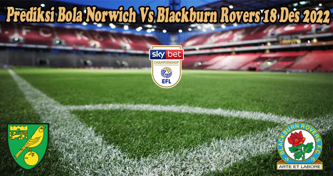 Prediksi Bola Norwich Vs Blackburn Rovers 18 Des 2022