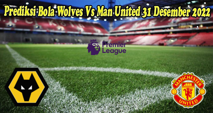 Prediksi Bola Wolves Vs Man United 31 Desember 2022