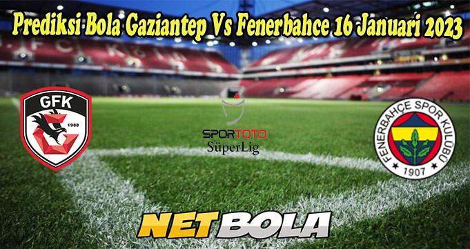 Prediksi Bola Gaziantep Vs Fenerbahce 16 Januari 2023