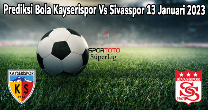 Prediksi Bola Kayserispor Vs Sivasspor 13 Januari 2023