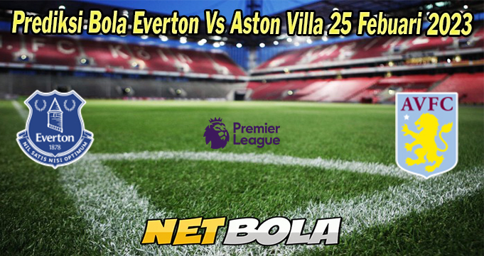 Prediksi Bola Everton Vs Aston Villa 25 Febuari 2023