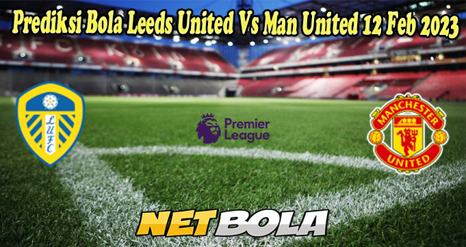 Prediksi Bola Leeds United Vs Man United 12 Feb 2023