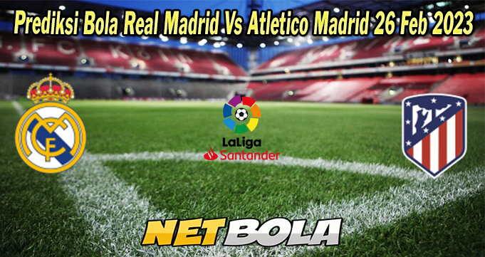 Prediksi Bola Real Madrid Vs Atletico Madrid 26 Feb 2023