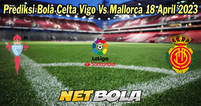 Prediksi Bola Celta Vigo Vs Mallorca 18 April 2023