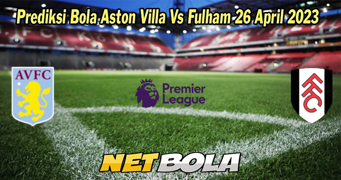 Prediksi Bola Aston Villa Vs Fulham 26 April 2023