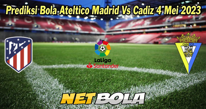 Prediksi Bola Ateltico Madrid Vs Cadiz 4 Mei 2023