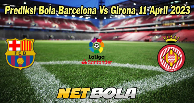 Prediksi Bola Barcelona Vs Girona 11 April 2023