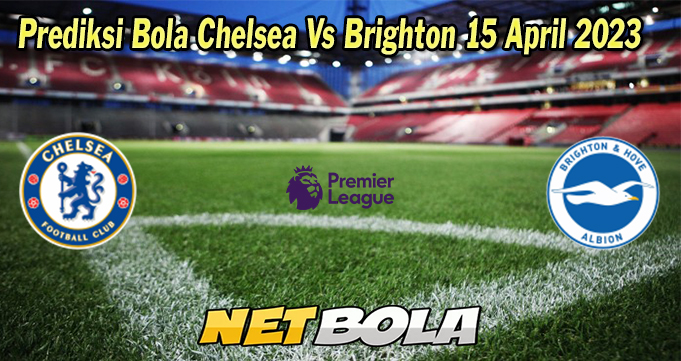 Prediksi Bola Chelsea Vs Brighton 15 April 2023