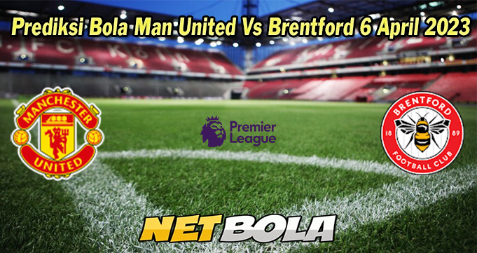 Prediksi Bola Man United Vs Brentford 6 April 2023