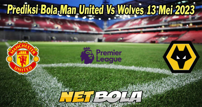 Prediksi Bola Man United Vs Wolves 13 Mei 2023