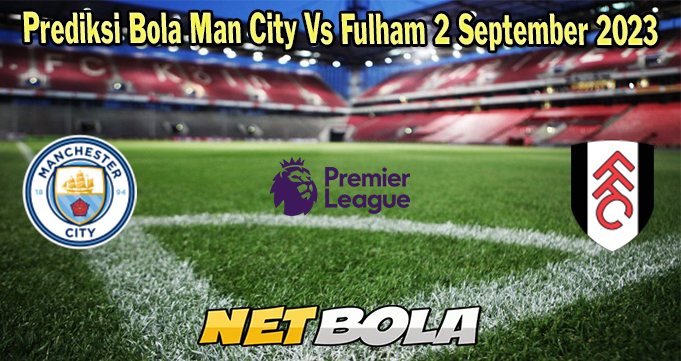 Prediksi Bola Man City Vs Fulham 2 September 2023