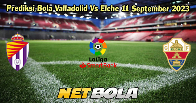 Prediksi Bola Valladolid Vs Elche 11 September 2023