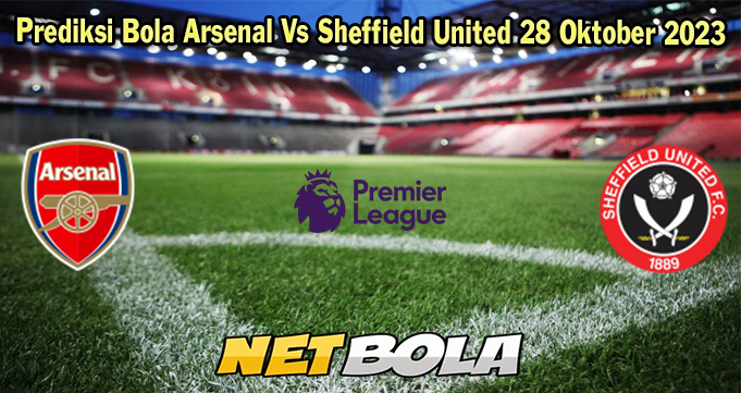 Prediksi Bola Arsenal Vs Sheffield United 28 Oktober 2023