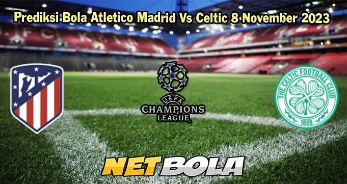 Prediksi Bola Atletico Madrid Vs Celtic 8 November 2023