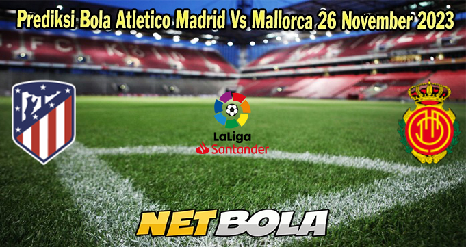 Prediksi Bola Atletico Madrid Vs Mallorca 26 November 2023