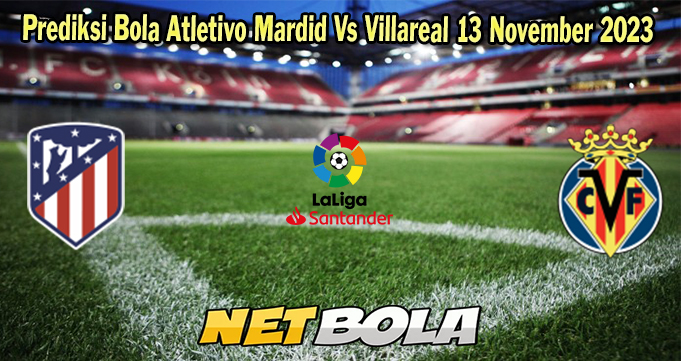 Prediksi Bola Atletivo Mardid Vs Villareal 13 November 2023