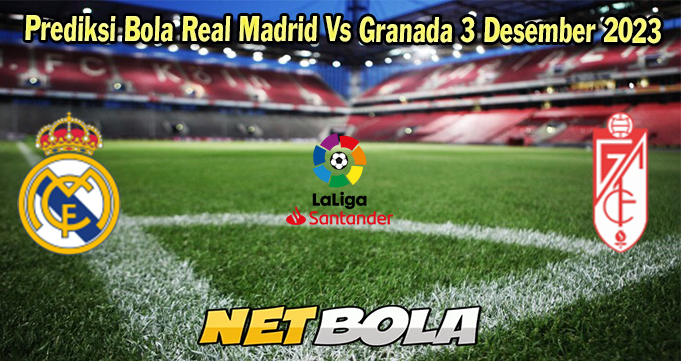 Prediksi Bola Real Madrid Vs Granada 3 Desember 2023