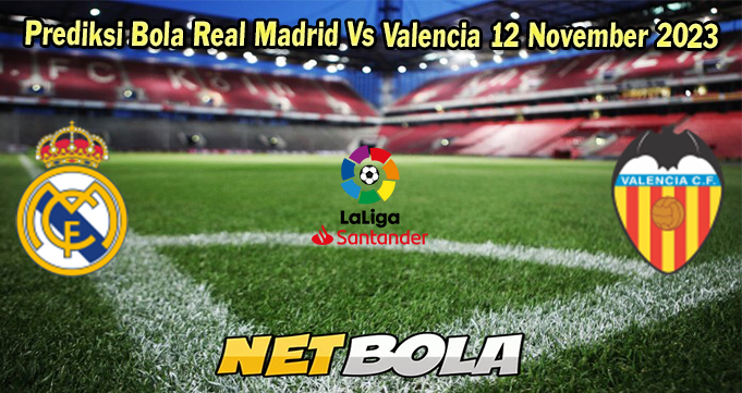 Prediksi Bola Real Madrid Vs Valencia 12 November 2023