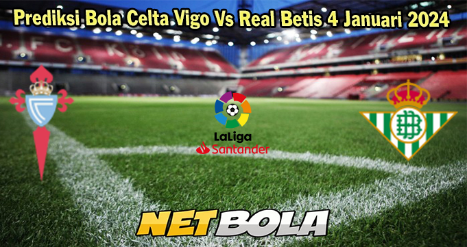 Prediksi Bola Celta Vigo Vs Real Betis 4 Januari 2024