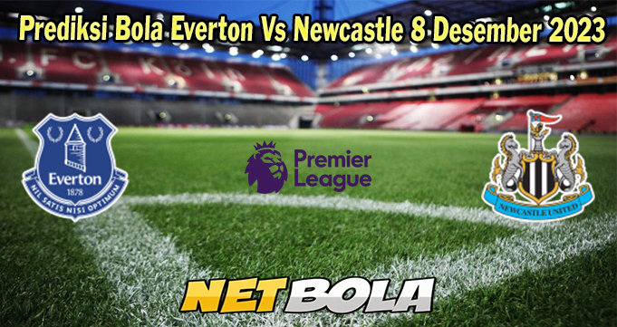 Prediksi Bola Everton Vs Newcastle 8 Desember 2023