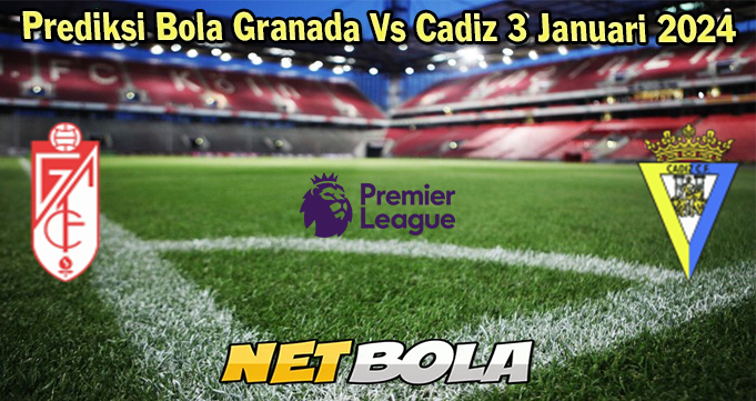 Prediksi Bola Granada Vs Cadiz 3 Januari 2024