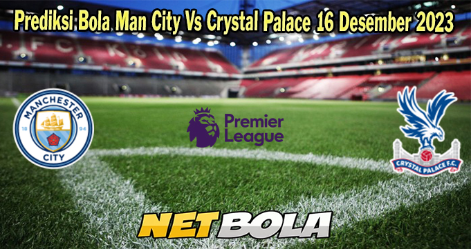 Prediksi Bola Man City Vs Crystal Palace 16 Desember 2023