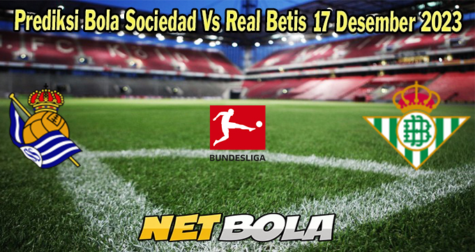 Prediksi Bola Sociedad Vs Real Betis 17 Desember 2023