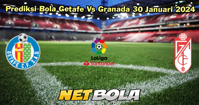 Prediksi Bola Getafe Vs Granada 30 Januari 2024