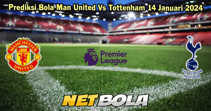 Prediksi Bola Man United Vs Tottenham 14 Januari 2024