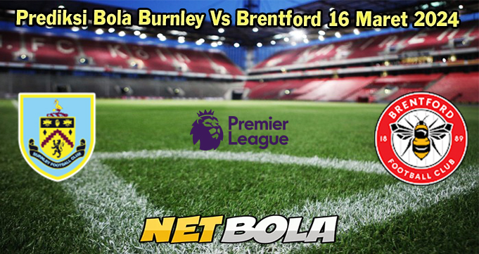 Prediksi Bola Burnley Vs Brentford 16 Maret 2024