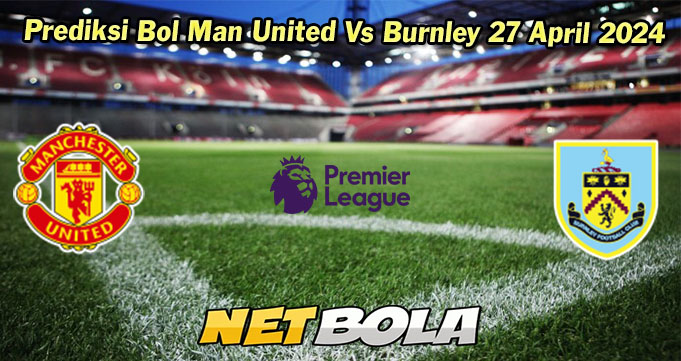 Prediksi Bol Man United Vs Burnley 27 April 2024