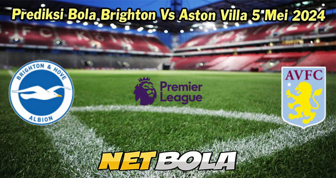 Prediksi Bola Brighton Vs Aston Villa 5 Mei 2024