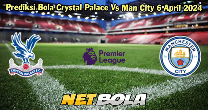 Prediksi Bola Crystal Palace Vs Man City 6 April 2024