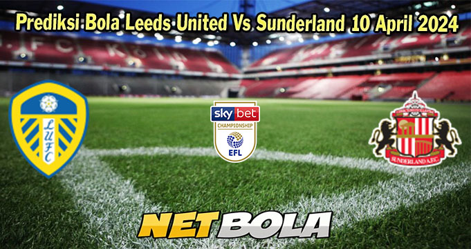 Prediksi Bola Leeds United Vs Sunderland 10 April 2024