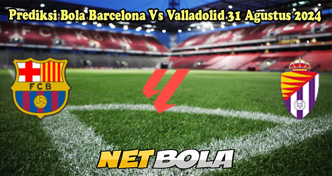 Prediksi Bola Barcelona Vs Valladolid 31 Agustus 2024