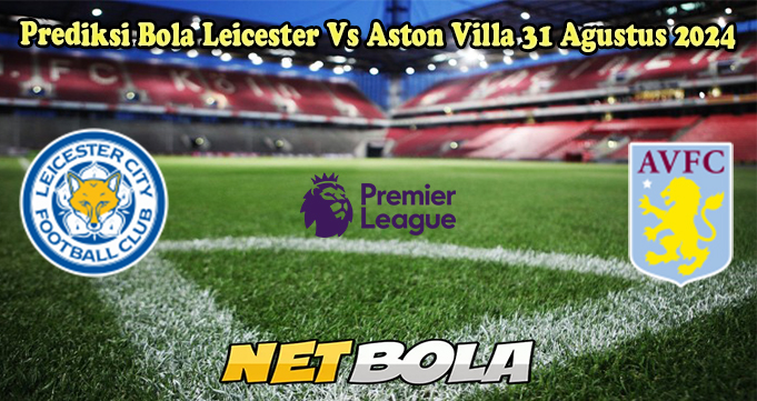 Prediksi Bola Leicester Vs Aston Villa 31 Agustus 2024