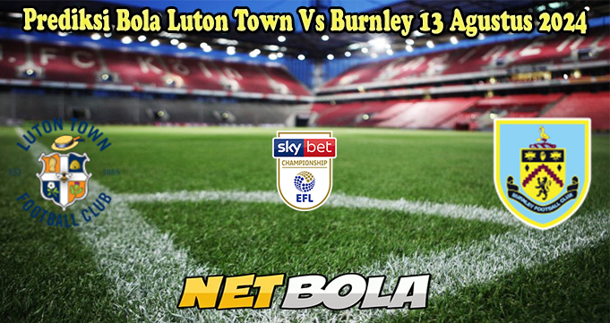 Prediksi Bola Luton Town Vs Burnley 13 Agustus 2024