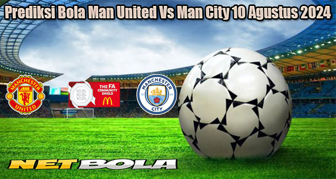 Prediksi Bola Man United Vs Man City 10 Agustus 2024