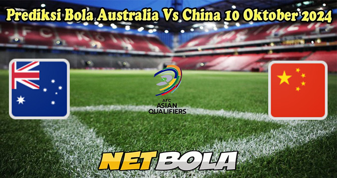 Prediksi Bola Australia Vs China 10 Oktober 2024