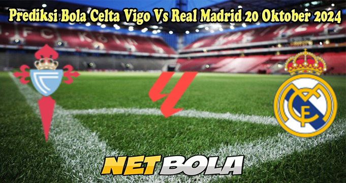 Prediksi Bola Celta Vigo Vs Real Madrid 20 Oktober 2024