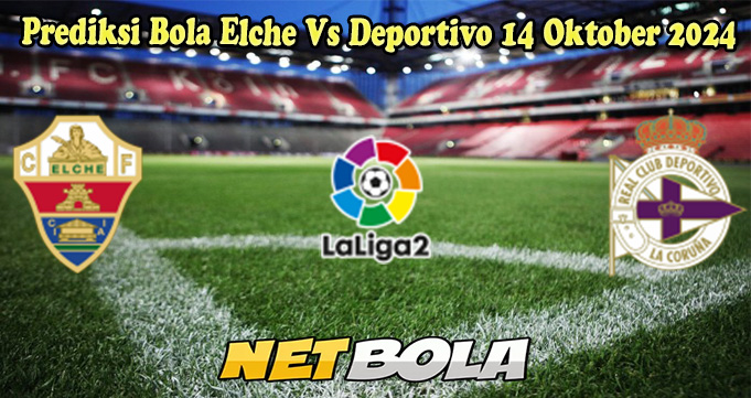 Prediksi Bola Elche Vs Deportivo 14 Oktober 2024