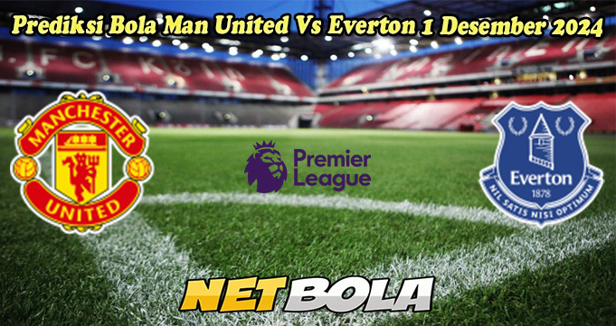 Prediksi Bola Man United Vs Everton 1 Desember 2024