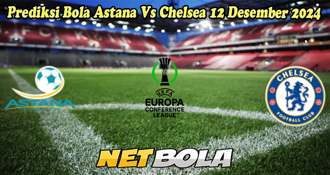 Prediksi Bola Astana Vs Chelsea 12 Desember 2024