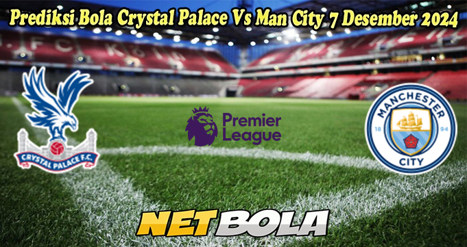 Prediksi Bola Crystal Palace Vs Man City 7 Desember 2024