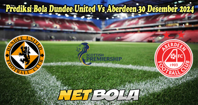 Prediksi Bola Dundee United Vs Aberdeen 30 Desember 2024