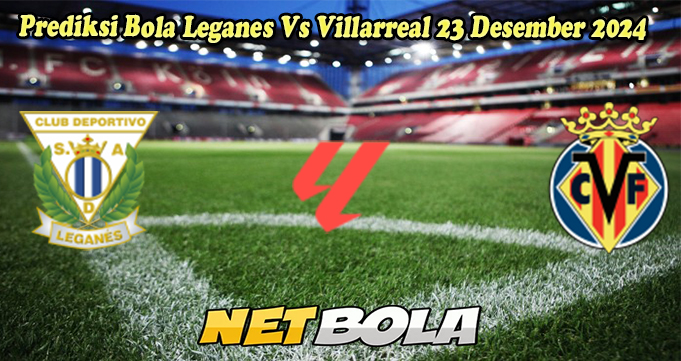 Prediksi Bola Leganes Vs Villarreal 23 Desember 2024