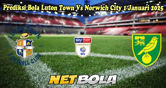 Prediksi Bola Luton Town Vs Norwich City 1 Januari 2025