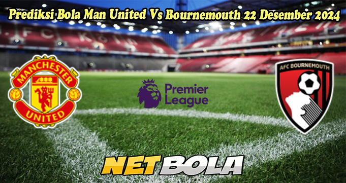 Prediksi Bola Man United Vs Bournemouth 22 Desember 2024