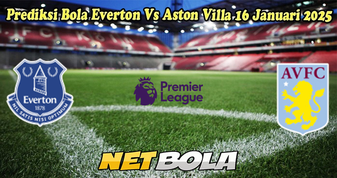 Prediksi Bola Everton Vs Aston Villa 16 Januari 2025